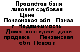 Продаётся баня липовая срубовая › Цена ­ 90 000 - Пензенская обл., Пенза г. Недвижимость » Дома, коттеджи, дачи продажа   . Пензенская обл.,Пенза г.